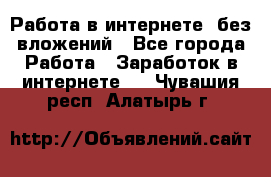 Работа в интернете, без вложений - Все города Работа » Заработок в интернете   . Чувашия респ.,Алатырь г.